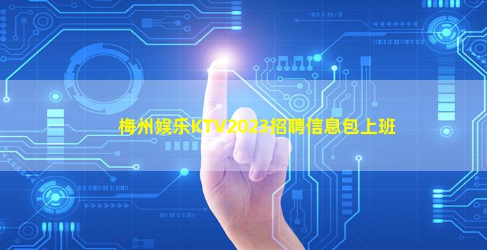 梅州娱乐KTV2023招聘信息包上班